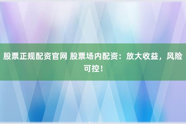股票正规配资官网 股票场内配资：放大收益，风险可控！