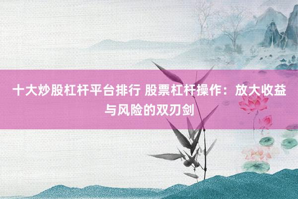 十大炒股杠杆平台排行 股票杠杆操作：放大收益与风险的双刃剑