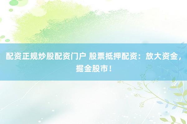 配资正规炒股配资门户 股票抵押配资：放大资金，掘金股市！