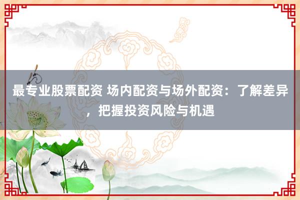 最专业股票配资 场内配资与场外配资：了解差异，把握投资风险与机遇
