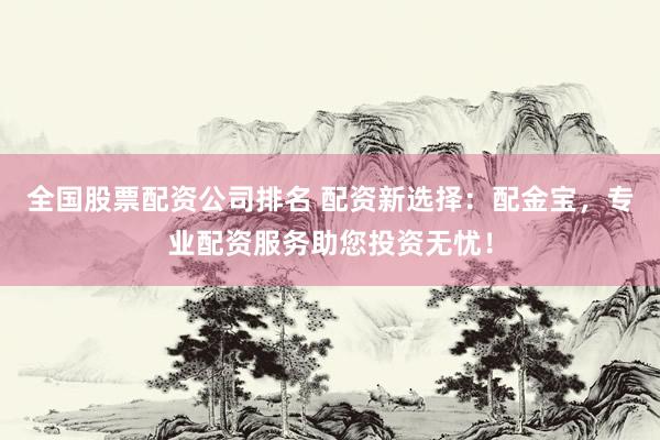 全国股票配资公司排名 配资新选择：配金宝，专业配资服务助您投资无忧！