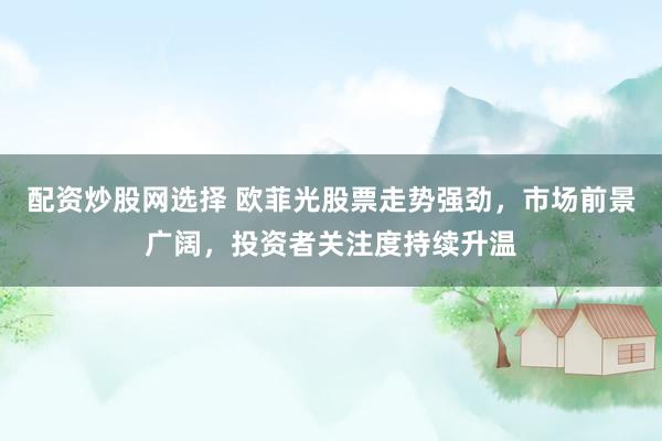 配资炒股网选择 欧菲光股票走势强劲，市场前景广阔，投资者关注度持续升温