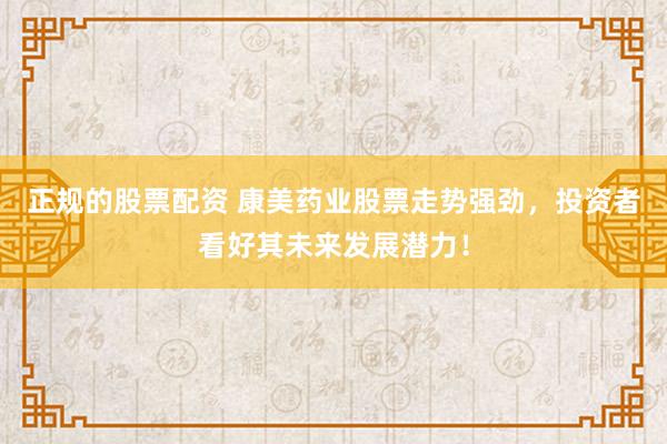 正规的股票配资 康美药业股票走势强劲，投资者看好其未来发展潜力！