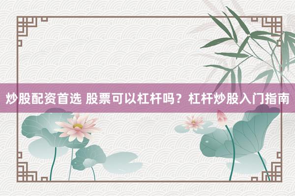 炒股配资首选 股票可以杠杆吗？杠杆炒股入门指南