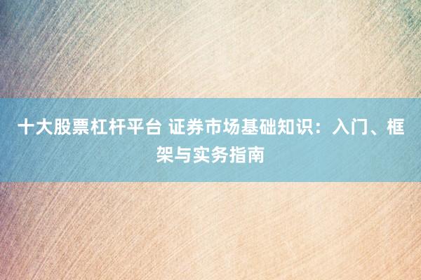 十大股票杠杆平台 证券市场基础知识：入门、框架与实务指南