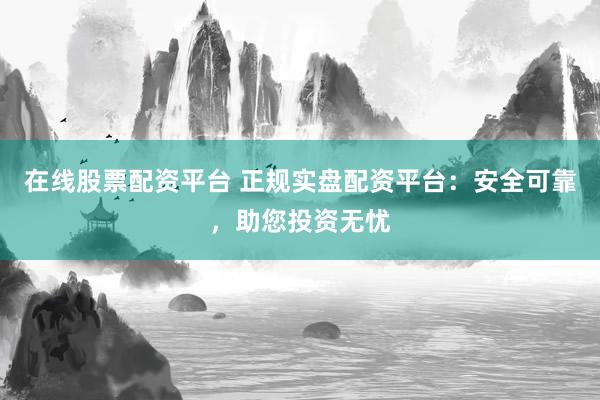 在线股票配资平台 正规实盘配资平台：安全可靠，助您投资无忧