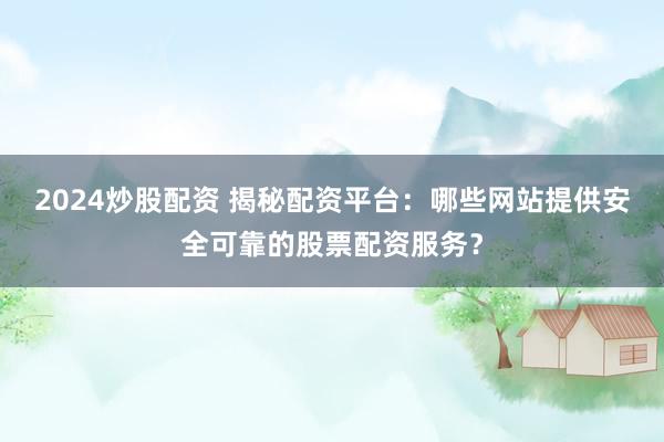 2024炒股配资 揭秘配资平台：哪些网站提供安全可靠的股票配资服务？