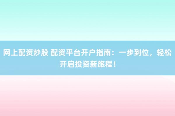 网上配资炒股 配资平台开户指南：一步到位，轻松开启投资新旅程！