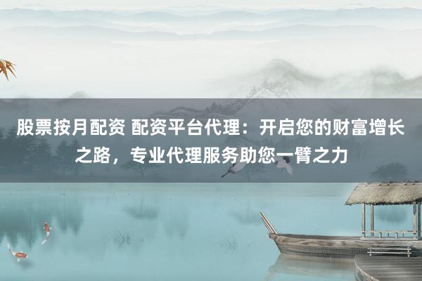 股票按月配资 配资平台代理：开启您的财富增长之路，专业代理服务助您一臂之力