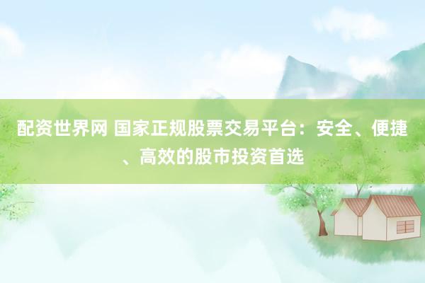 配资世界网 国家正规股票交易平台：安全、便捷、高效的股市投资首选