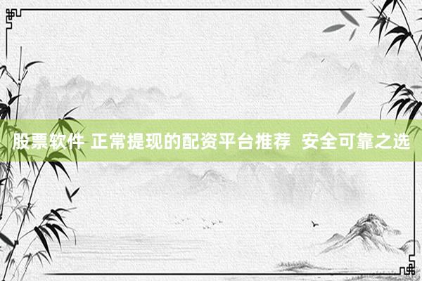 股票软件 正常提现的配资平台推荐  安全可靠之选