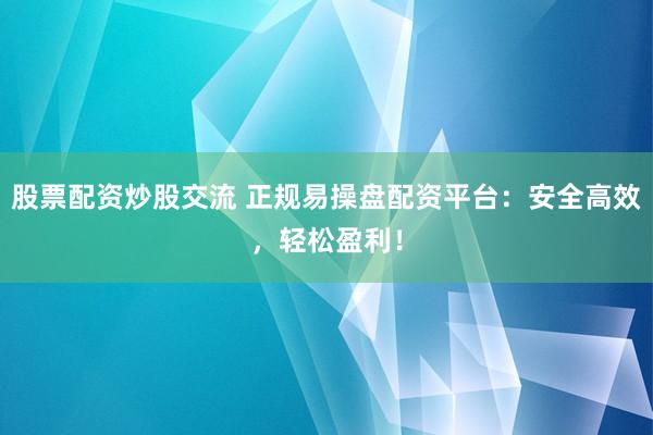 股票配资炒股交流 正规易操盘配资平台：安全高效，轻松盈利！