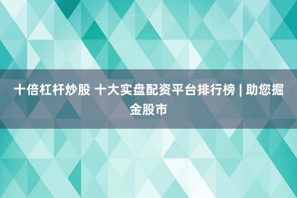 十倍杠杆炒股 十大实盘配资平台排行榜 | 助您掘金股市