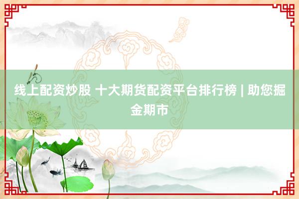 线上配资炒股 十大期货配资平台排行榜 | 助您掘金期市