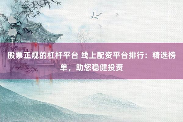 股票正规的杠杆平台 线上配资平台排行：精选榜单，助您稳健投资