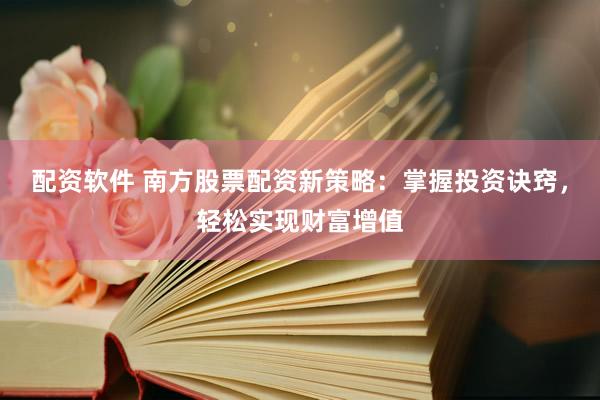 配资软件 南方股票配资新策略：掌握投资诀窍，轻松实现财富增值