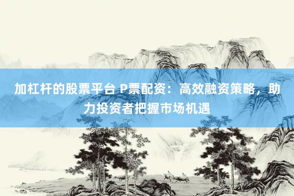 加杠杆的股票平台 P票配资：高效融资策略，助力投资者把握市场机遇