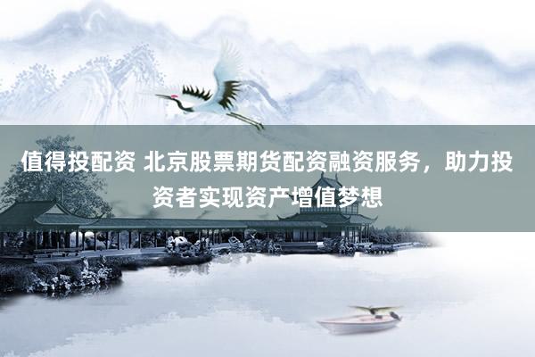 值得投配资 北京股票期货配资融资服务，助力投资者实现资产增值梦想