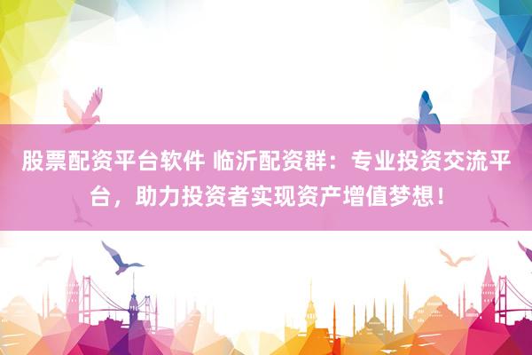 股票配资平台软件 临沂配资群：专业投资交流平台，助力投资者实现资产增值梦想！