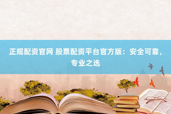 正规配资官网 股票配资平台官方版：安全可靠，专业之选