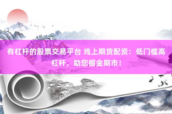 有杠杆的股票交易平台 线上期货配资：低门槛高杠杆，助您掘金期市！