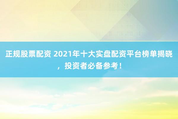 正规股票配资 2021年十大实盘配资平台榜单揭晓，投资者必备参考！