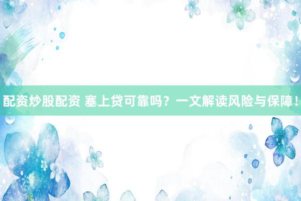 配资炒股配资 塞上贷可靠吗？一文解读风险与保障！