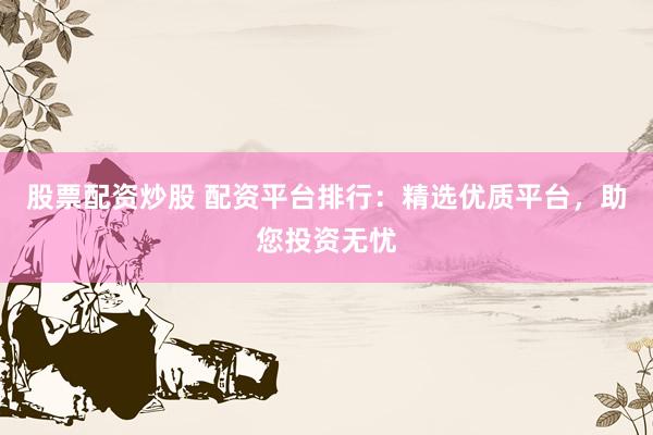 股票配资炒股 配资平台排行：精选优质平台，助您投资无忧