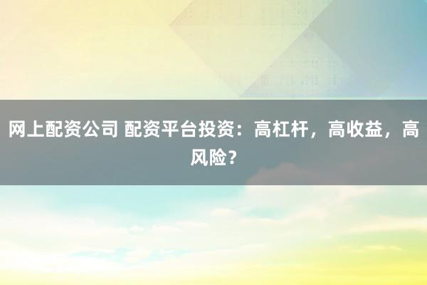 网上配资公司 配资平台投资：高杠杆，高收益，高风险？