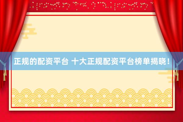 正规的配资平台 十大正规配资平台榜单揭晓！
