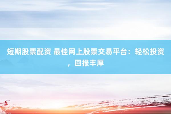 短期股票配资 最佳网上股票交易平台：轻松投资，回报丰厚