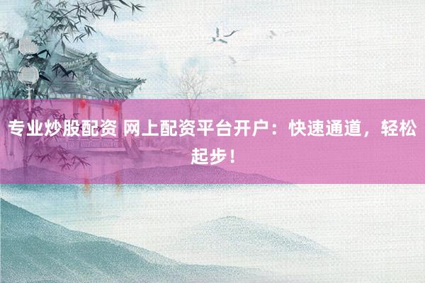 专业炒股配资 网上配资平台开户：快速通道，轻松起步！