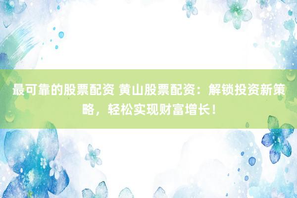 最可靠的股票配资 黄山股票配资：解锁投资新策略，轻松实现财富增长！