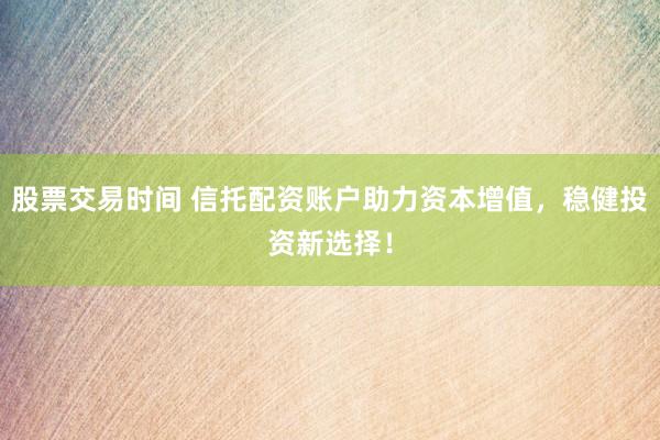股票交易时间 信托配资账户助力资本增值，稳健投资新选择！