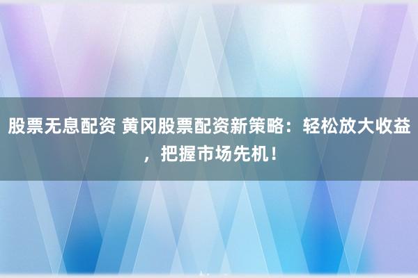 股票无息配资 黄冈股票配资新策略：轻松放大收益，把握市场先机！