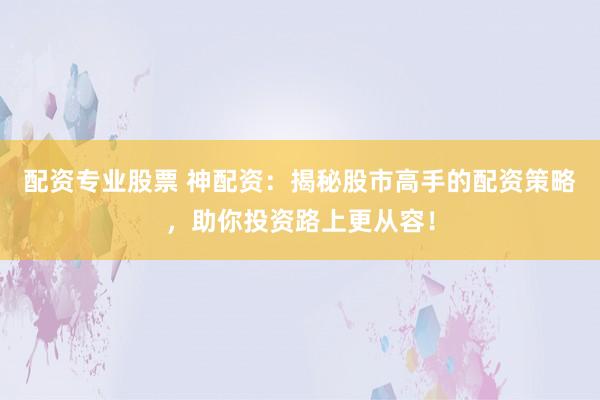 配资专业股票 神配资：揭秘股市高手的配资策略，助你投资路上更从容！