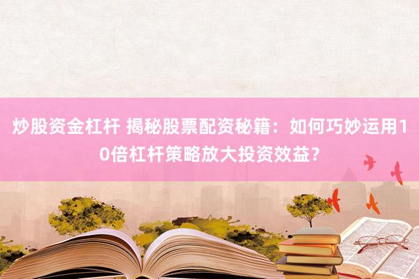 炒股资金杠杆 揭秘股票配资秘籍：如何巧妙运用10倍杠杆策略放大投资效益？