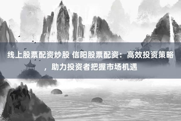 线上股票配资炒股 信阳股票配资：高效投资策略，助力投资者把握市场机遇