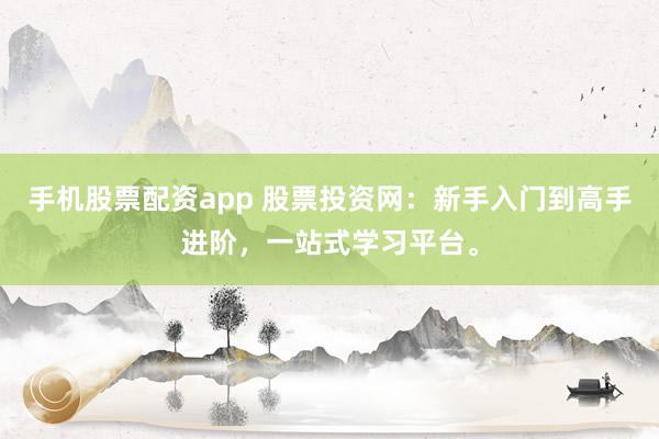 手机股票配资app 股票投资网：新手入门到高手进阶，一站式学习平台。