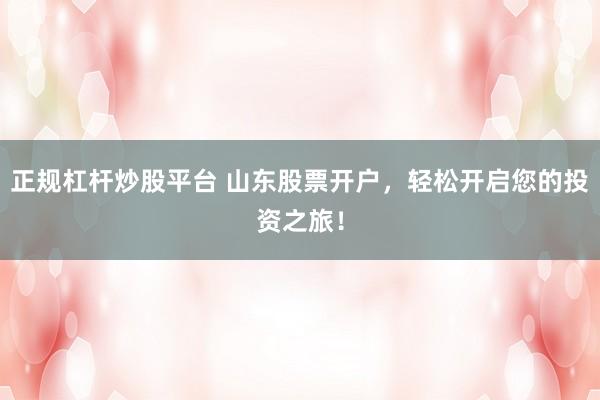 正规杠杆炒股平台 山东股票开户，轻松开启您的投资之旅！