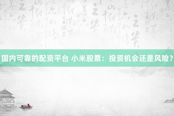 国内可靠的配资平台 小米股票：投资机会还是风险？