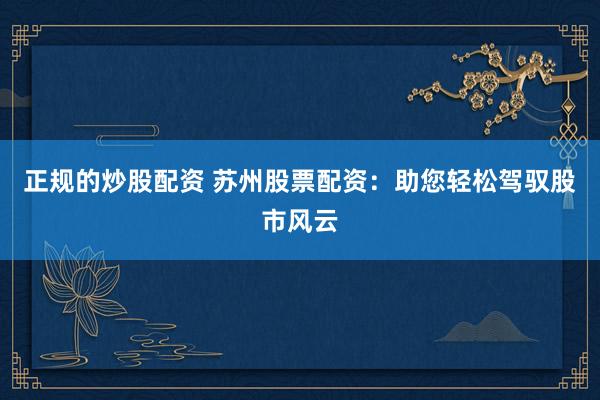 正规的炒股配资 苏州股票配资：助您轻松驾驭股市风云