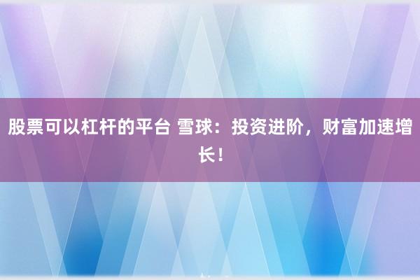 股票可以杠杆的平台 雪球：投资进阶，财富加速增长！