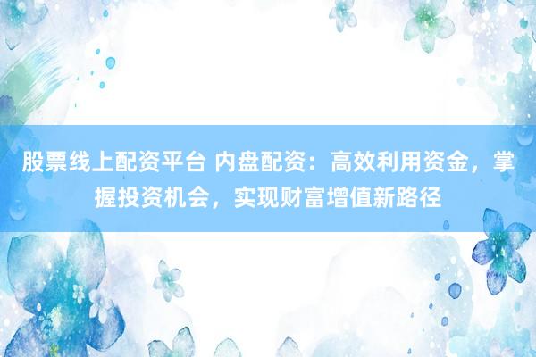 股票线上配资平台 内盘配资：高效利用资金，掌握投资机会，实现财富增值新路径