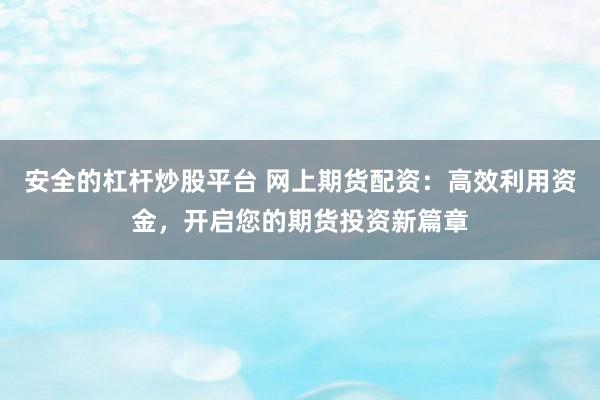 安全的杠杆炒股平台 网上期货配资：高效利用资金，开启您的期货投资新篇章