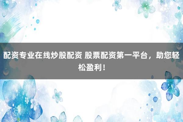 配资专业在线炒股配资 股票配资第一平台，助您轻松盈利！