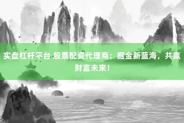 实盘杠杆平台 股票配资代理商：掘金新蓝海，共赢财富未来！