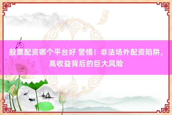 股票配资哪个平台好 警惕！非法场外配资陷阱，高收益背后的巨大风险