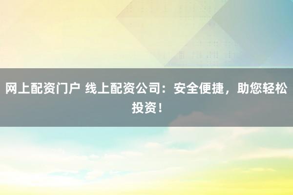 网上配资门户 线上配资公司：安全便捷，助您轻松投资！