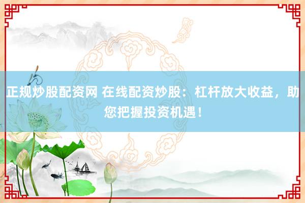 正规炒股配资网 在线配资炒股：杠杆放大收益，助您把握投资机遇！
